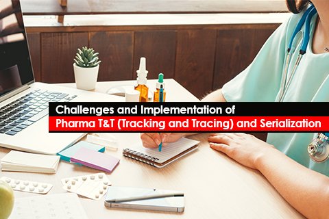 Challenges and Implementation of Pharma T&T (Tracking and Tracing) and Serialization
